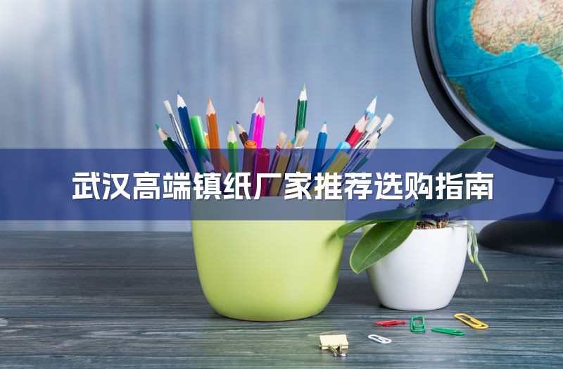 武汉高端镇纸厂家推荐选购指南-1