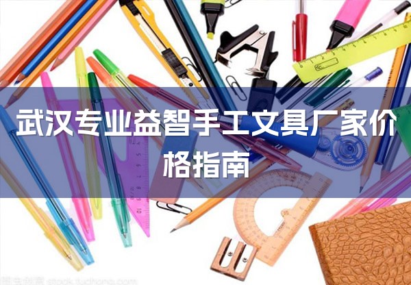武汉专业益智手工文具厂家价格指南-1