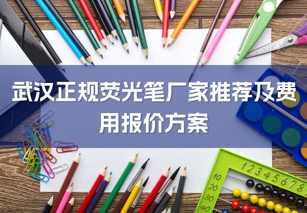 武汉正规荧光笔厂家推荐及费用报价方案
