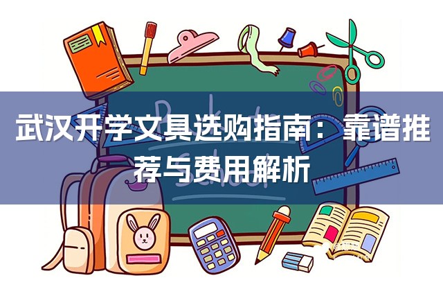 武汉开学文具选购指南：靠谱推荐与费用解析-1